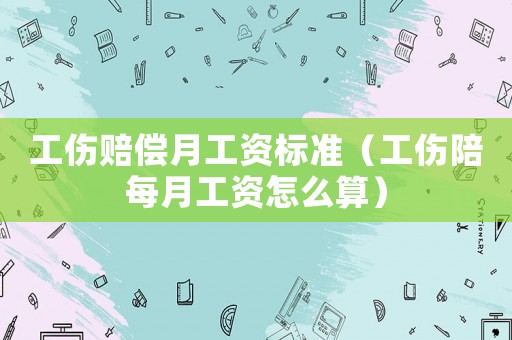 工傷賠償月工資標(biāo)準(zhǔn)（工傷陪每月工資怎么算）
