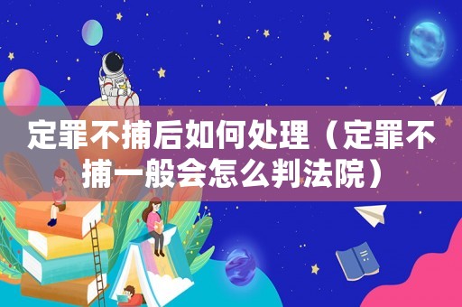 定罪不捕后如何處理（定罪不捕一般會(huì)怎么判法院）