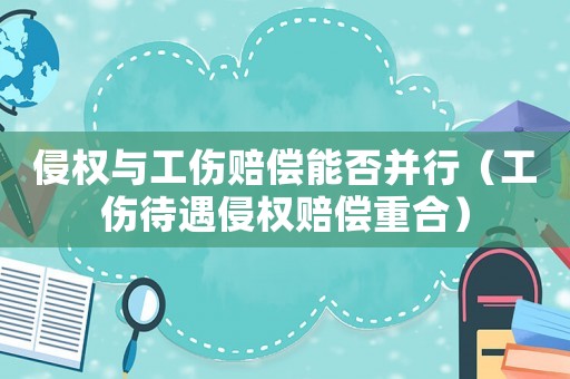 侵權與工傷賠償能否并行（工傷待遇侵權賠償重合）