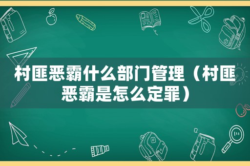 村匪惡霸什么部門管理（村匪惡霸是怎么定罪）
