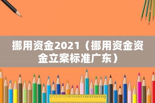 挪用資金2021（挪用資金資金立案標(biāo)準(zhǔn)廣東）