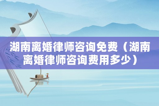 湖南離婚律師咨詢免費（湖南離婚律師咨詢費用多少）