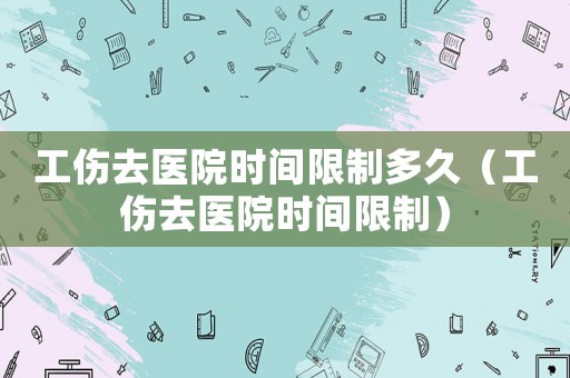 工傷去醫院時間限制多久（工傷去醫院時間限制）