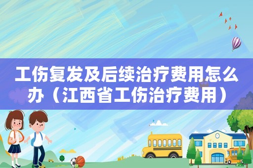 工傷復發及后續治療費用怎么辦（江西省工傷治療費用）