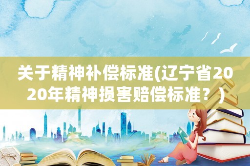 關(guān)于精神補償標(biāo)準(zhǔn)(遼寧省2020年精神損害賠償標(biāo)準(zhǔn)？)