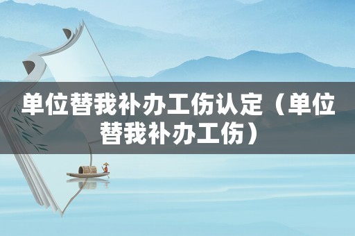 單位替我補辦工傷認定（單位替我補辦工傷）