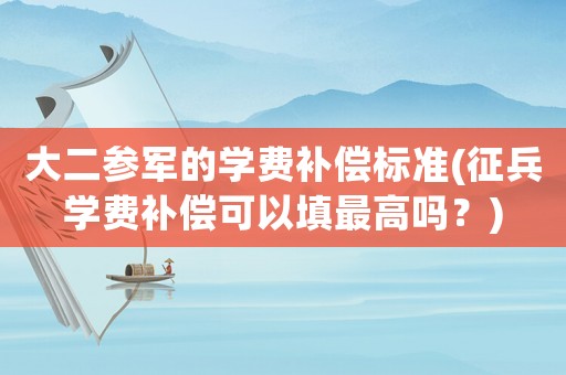 大二參軍的學費補償標準(征兵學費補償可以填最高嗎？)