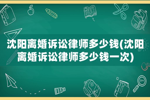 沈陽離婚訴訟律師多少錢(沈陽離婚訴訟律師多少錢一次)