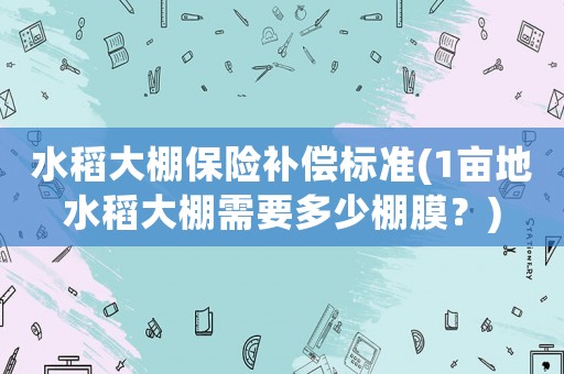 水稻大棚保險補償標準(1畝地水稻大棚需要多少棚膜？)