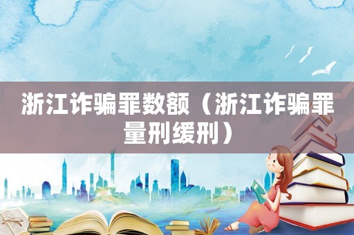 浙江詐騙罪數額（浙江詐騙罪量刑緩刑）
