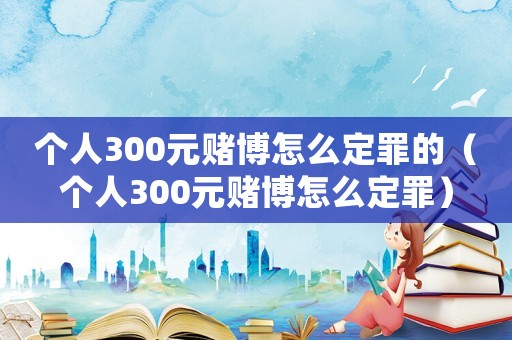 個人300元賭博怎么定罪的（個人300元賭博怎么定罪）
