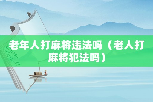 老年人打麻將違法嗎（老人打麻將犯法嗎）