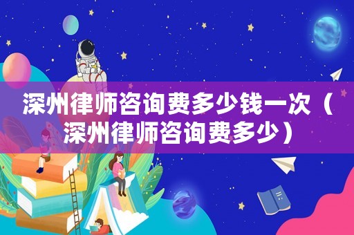 深州律師咨詢費多少錢一次（深州律師咨詢費多少）