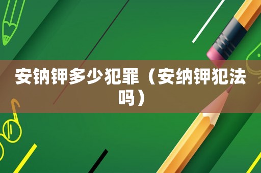安鈉鉀多少犯罪（安納鉀犯法嗎）