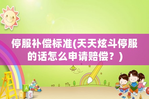 停服補償標準(天天炫斗停服的話怎么申請賠償？)