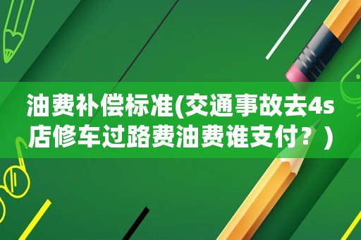 油費補償標準(交通事故去4s店修車過路費油費誰支付？)
