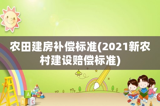 農田建房補償標準(2021新農村建設賠償標準)
