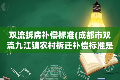 雙流拆房補償標準(成都市雙流九江鎮農村拆遷補償標準是怎樣計算的？)