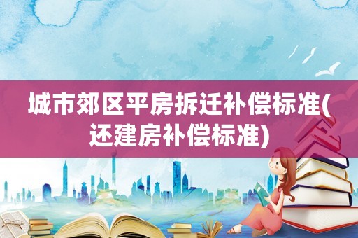 城市郊區(qū)平房拆遷補(bǔ)償標(biāo)準(zhǔn)(還建房補(bǔ)償標(biāo)準(zhǔn))