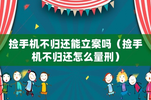 撿手機不歸還能立案嗎（撿手機不歸還怎么量刑）