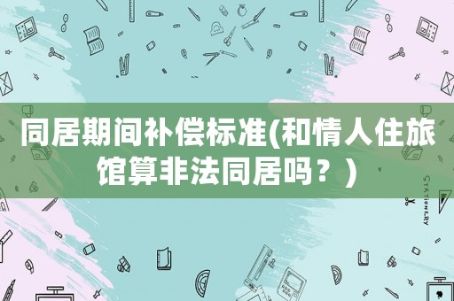 同居期間補(bǔ)償標(biāo)準(zhǔn)(和情人住旅館算非法同居嗎？)
