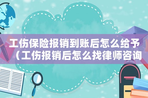 工傷保險報銷到賬后怎么給予（工傷報銷后怎么找律師咨詢）