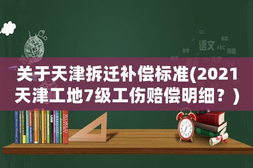 關(guān)于天津拆遷補(bǔ)償標(biāo)準(zhǔn)(2021天津工地7級(jí)工傷賠償明細(xì)？)
