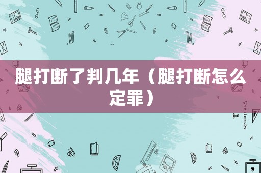 腿打斷了判幾年（腿打斷怎么定罪）