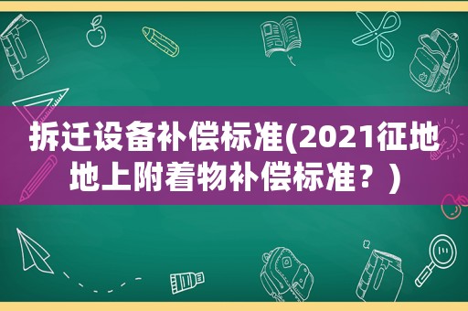 拆遷設備補償標準(2021征地地上附著物補償標準？)