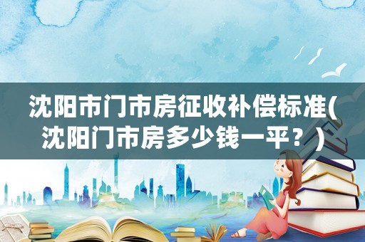 沈陽市門市房征收補償標準(沈陽門市房多少錢一平？)