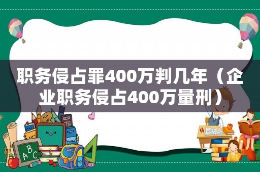 職務(wù)侵占罪400萬判幾年（企業(yè)職務(wù)侵占400萬量刑）