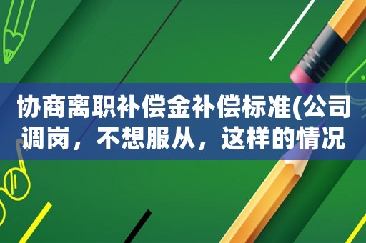 協商離職補償金補償標準(公司調崗，不想服從，這樣的情況下離職賠償多少)
