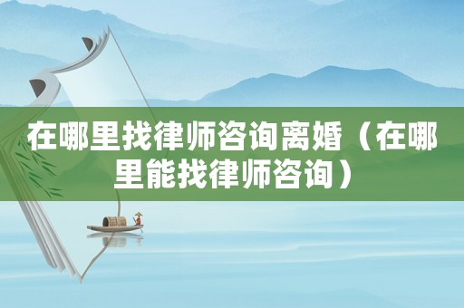 在哪里找律師咨詢離婚（在哪里能找律師咨詢）