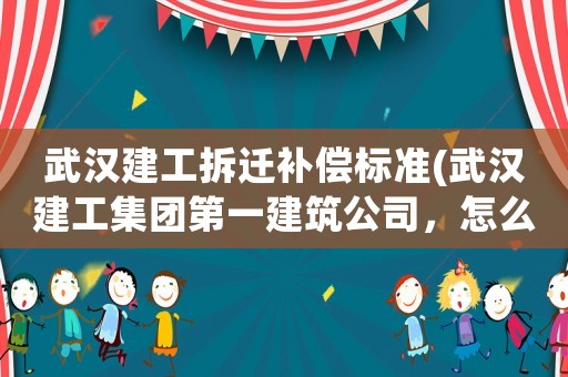 武漢建工拆遷補償標準(武漢建工集團第一建筑公司，怎么樣啊)