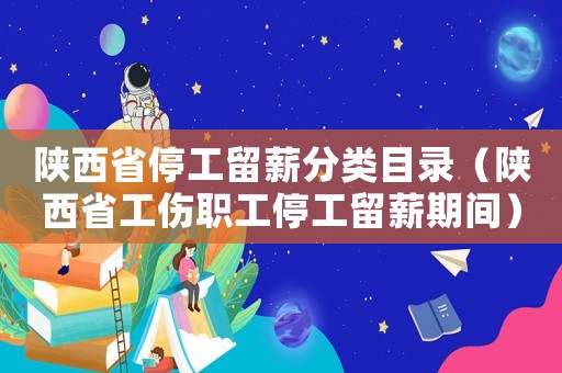 陜西省停工留薪分類目錄（陜西省工傷職工停工留薪期間）