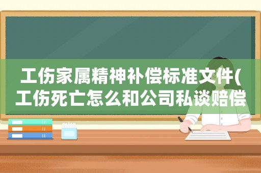 工傷家屬精神補(bǔ)償標(biāo)準(zhǔn)文件(工傷死亡怎么和公司私談賠償有什么技巧嗎)