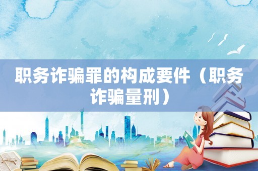 職務詐騙罪的構成要件（職務詐騙量刑）