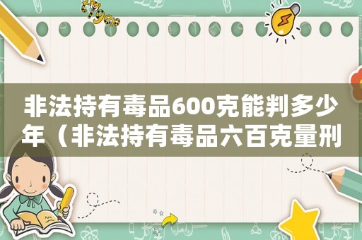 非法持有毒品600克能判多少年（非法持有毒品六百克量刑）
