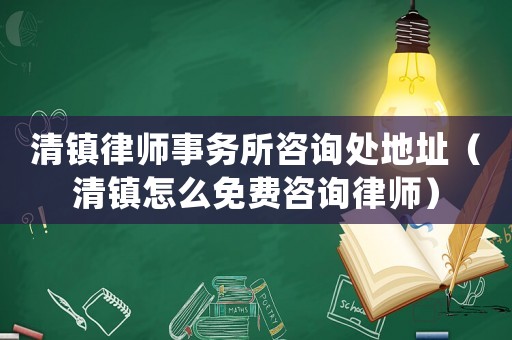 清鎮律師事務所咨詢處地址（清鎮怎么免費咨詢律師）