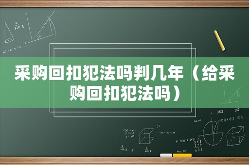 采購回扣犯法嗎判幾年（給采購回扣犯法嗎）