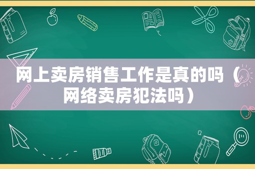 網(wǎng)上賣房銷售工作是真的嗎（網(wǎng)絡(luò)賣房犯法嗎）