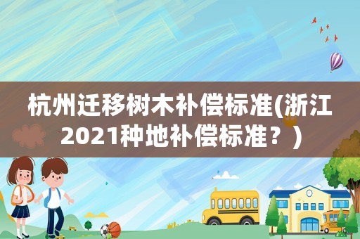 杭州遷移樹木補償標準(浙江2021種地補償標準？)
