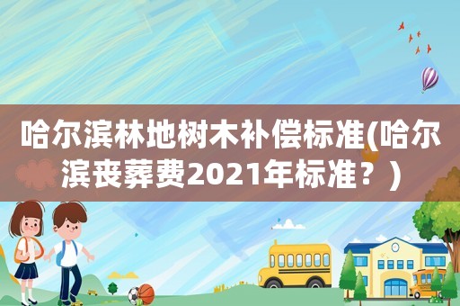 哈爾濱林地樹木補償標準(哈爾濱喪葬費2021年標準？)
