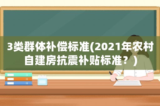 3類群體補償標準(2021年農村自建房抗震補貼標準？)
