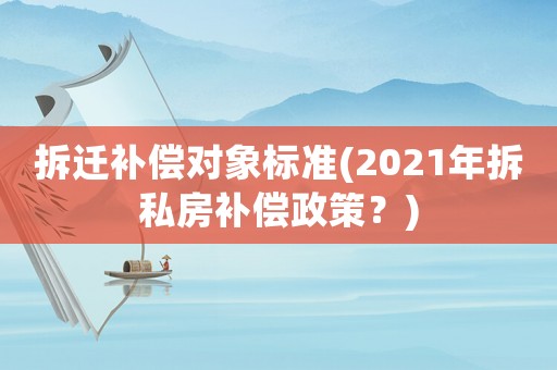 拆遷補償對象標準(2021年拆私房補償政策？)