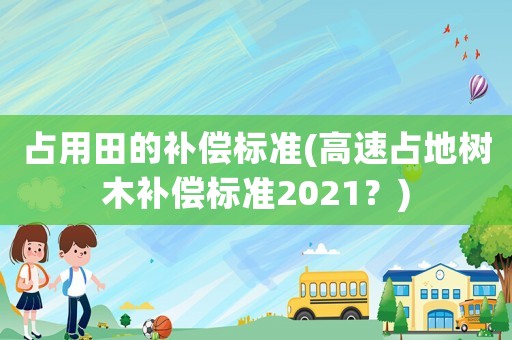 占用田的補償標準(高速占地樹木補償標準2021？)