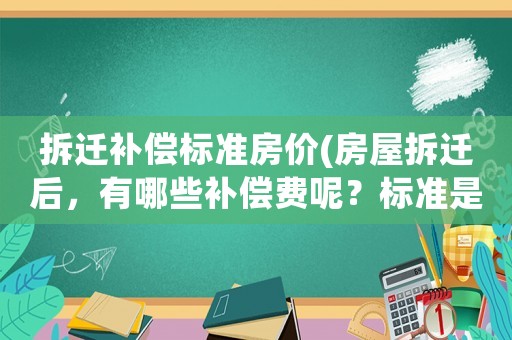拆遷補償標準房價(房屋拆遷后，有哪些補償費呢？標準是怎樣計算的呢？)