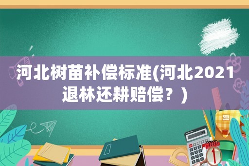 河北樹苗補償標準(河北2021退林還耕賠償？)