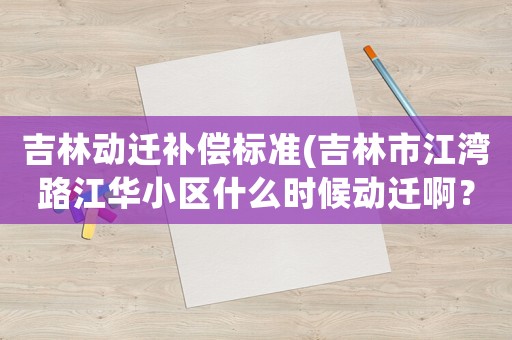 吉林動(dòng)遷補(bǔ)償標(biāo)準(zhǔn)(吉林市江灣路江華小區(qū)什么時(shí)候動(dòng)遷啊？)