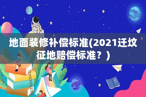 地面裝修補償標準(2021遷墳征地賠償標準？)
